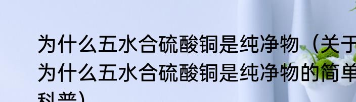 为什么五水合硫酸铜是纯净物（关于为什么五水合硫酸铜是纯净物的简单科普）