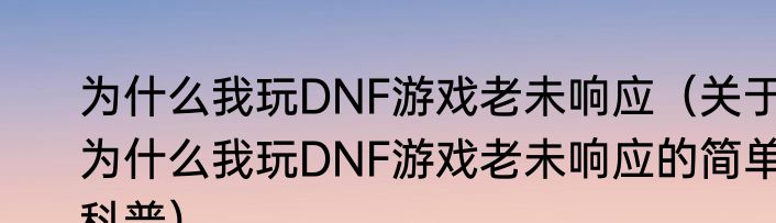 为什么我玩DNF游戏老未响应（关于为什么我玩DNF游戏老未响应的简单科普）