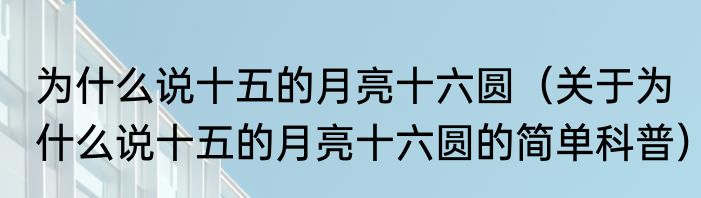 为什么说十五的月亮十六圆（关于为什么说十五的月亮十六圆的简单科普）