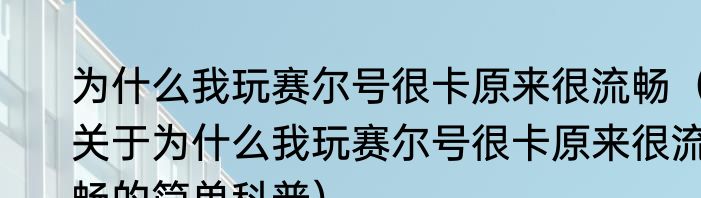为什么我玩赛尔号很卡原来很流畅（关于为什么我玩赛尔号很卡原来很流畅的简单科普）
