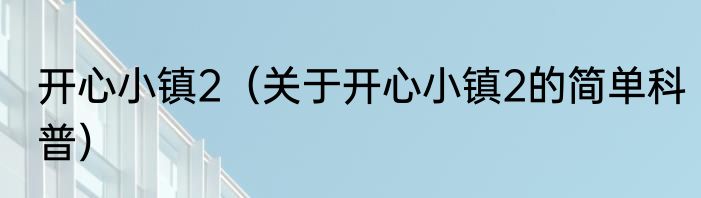 开心小镇2（关于开心小镇2的简单科普）