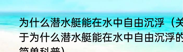 为什么潜水艇能在水中自由沉浮（关于为什么潜水艇能在水中自由沉浮的简单科普）