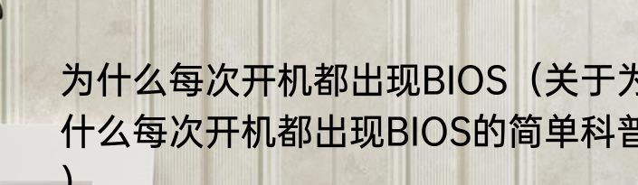 为什么每次开机都出现BIOS（关于为什么每次开机都出现BIOS的简单科普）