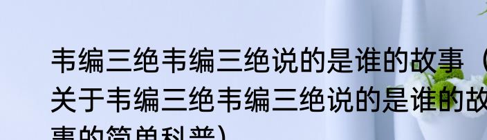 韦编三绝韦编三绝说的是谁的故事（关于韦编三绝韦编三绝说的是谁的故事的简单科普）