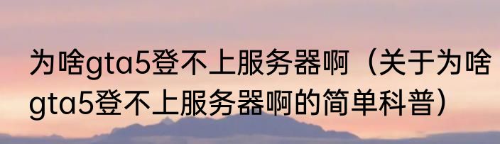 为啥gta5登不上服务器啊（关于为啥gta5登不上服务器啊的简单科普）