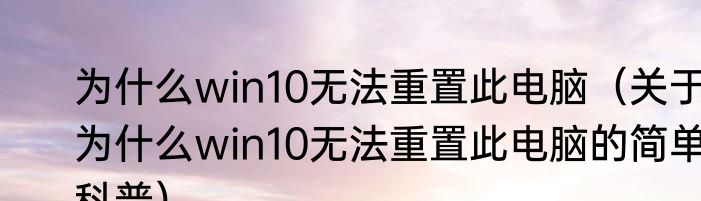 为什么win10无法重置此电脑（关于为什么win10无法重置此电脑的简单科普）