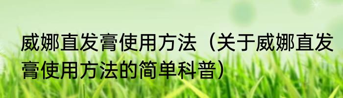 威娜直发膏使用方法（关于威娜直发膏使用方法的简单科普）