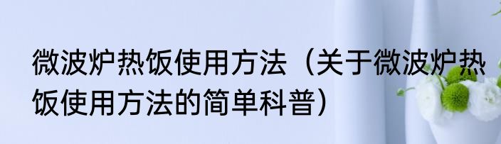 微波炉热饭使用方法（关于微波炉热饭使用方法的简单科普）