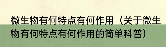 微生物有何特点有何作用（关于微生物有何特点有何作用的简单科普）