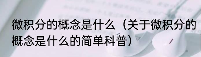 微积分的概念是什么（关于微积分的概念是什么的简单科普）