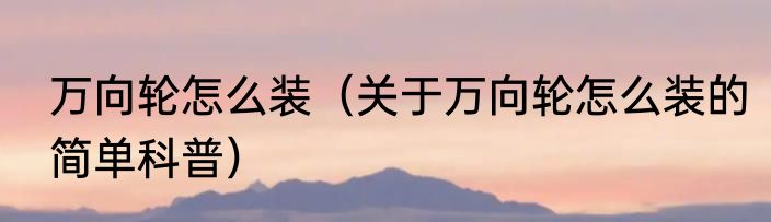 万向轮怎么装（关于万向轮怎么装的简单科普）