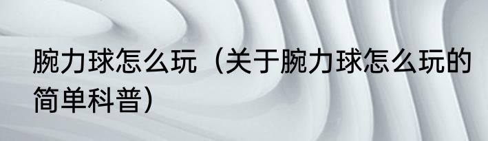 腕力球怎么玩（关于腕力球怎么玩的简单科普）