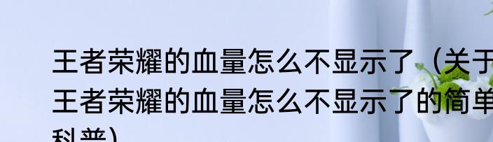 王者荣耀的血量怎么不显示了（关于王者荣耀的血量怎么不显示了的简单科普）