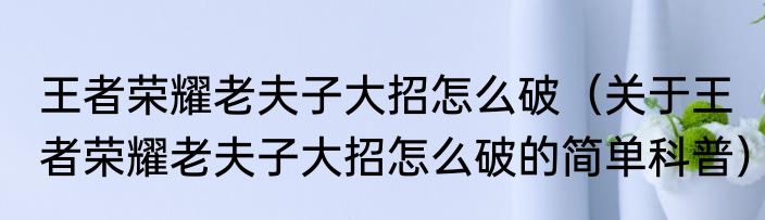 王者荣耀老夫子大招怎么破（关于王者荣耀老夫子大招怎么破的简单科普）