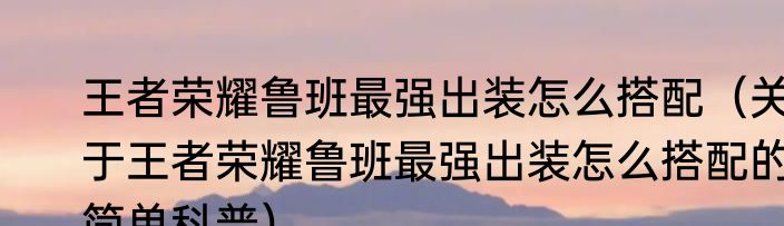 王者荣耀鲁班最强出装怎么搭配（关于王者荣耀鲁班最强出装怎么搭配的简单科普）