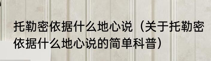 托勒密依据什么地心说（关于托勒密依据什么地心说的简单科普）