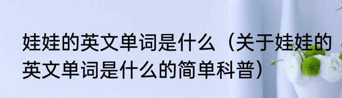 娃娃的英文单词是什么（关于娃娃的英文单词是什么的简单科普）