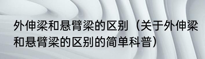 外伸梁和悬臂梁的区别（关于外伸梁和悬臂梁的区别的简单科普）