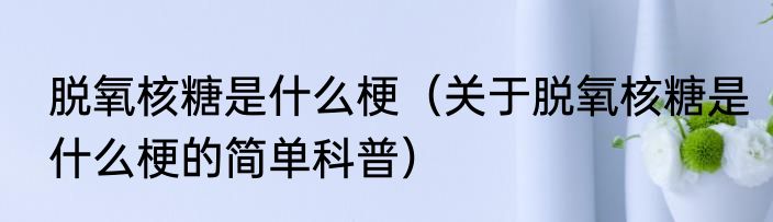 脱氧核糖是什么梗（关于脱氧核糖是什么梗的简单科普）