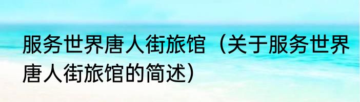 服务世界唐人街旅馆（关于服务世界唐人街旅馆的简述）