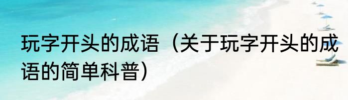 玩字开头的成语（关于玩字开头的成语的简单科普）