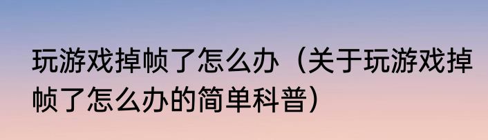 玩游戏掉帧了怎么办（关于玩游戏掉帧了怎么办的简单科普）