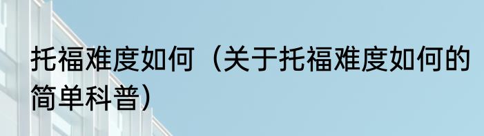 托福难度如何（关于托福难度如何的简单科普）