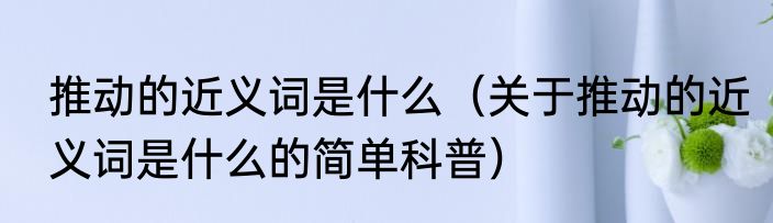推动的近义词是什么（关于推动的近义词是什么的简单科普）