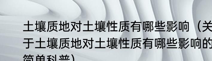土壤质地对土壤性质有哪些影响（关于土壤质地对土壤性质有哪些影响的简单科普）