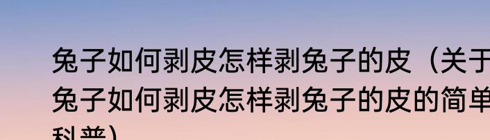 兔子如何剥皮怎样剥兔子的皮（关于兔子如何剥皮怎样剥兔子的皮的简单科普）