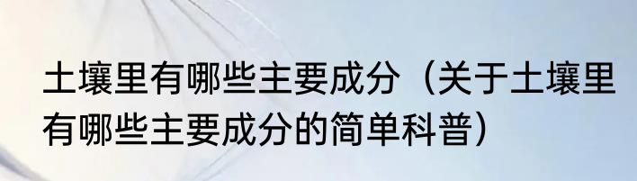 土壤里有哪些主要成分（关于土壤里有哪些主要成分的简单科普）