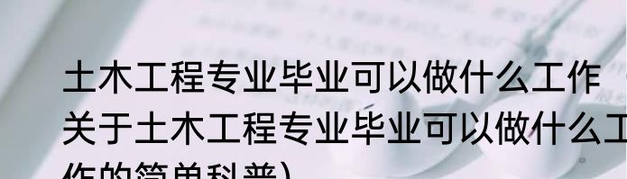 土木工程专业毕业可以做什么工作（关于土木工程专业毕业可以做什么工作的简单科普）