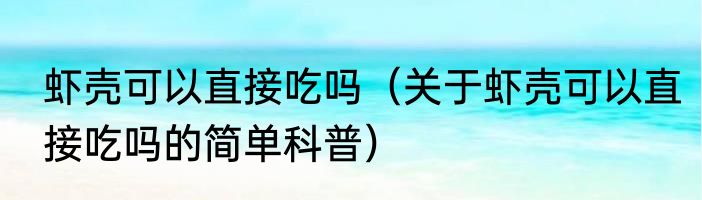 虾壳可以直接吃吗（关于虾壳可以直接吃吗的简单科普）