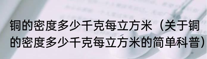 铜的密度多少千克每立方米（关于铜的密度多少千克每立方米的简单科普）