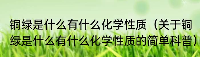铜绿是什么有什么化学性质（关于铜绿是什么有什么化学性质的简单科普）