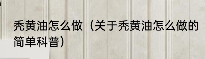 秃黄油怎么做（关于秃黄油怎么做的简单科普）