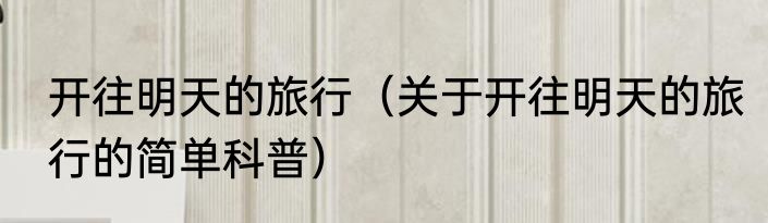 开往明天的旅行（关于开往明天的旅行的简单科普）