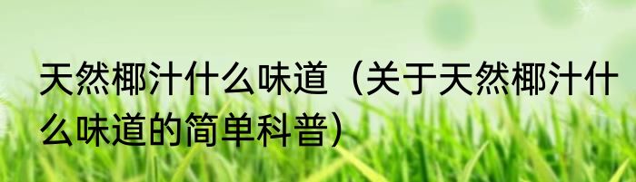 天然椰汁什么味道（关于天然椰汁什么味道的简单科普）