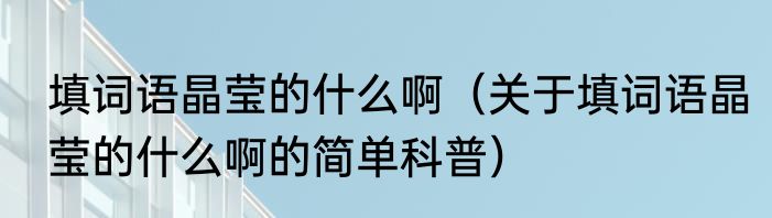 填词语晶莹的什么啊（关于填词语晶莹的什么啊的简单科普）