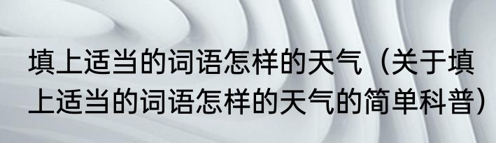 填上适当的词语怎样的天气（关于填上适当的词语怎样的天气的简单科普）