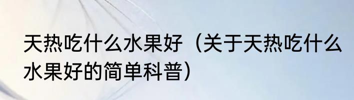 天热吃什么水果好（关于天热吃什么水果好的简单科普）