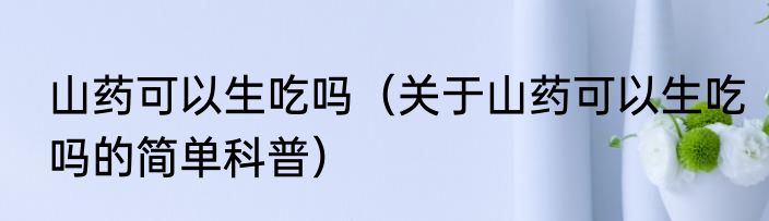 山药可以生吃吗（关于山药可以生吃吗的简单科普）