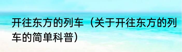 开往东方的列车（关于开往东方的列车的简单科普）