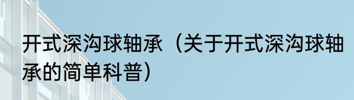 开式深沟球轴承（关于开式深沟球轴承的简单科普）