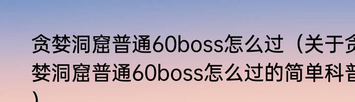 贪婪洞窟普通60boss怎么过（关于贪婪洞窟普通60boss怎么过的简单科普）