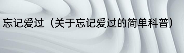 忘记爱过（关于忘记爱过的简单科普）