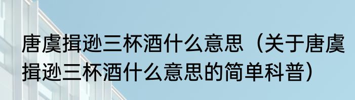 唐虞揖逊三杯酒什么意思（关于唐虞揖逊三杯酒什么意思的简单科普）