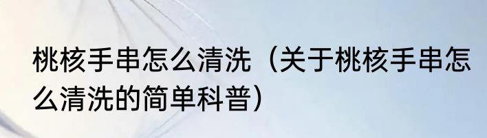 桃核手串怎么清洗（关于桃核手串怎么清洗的简单科普）
