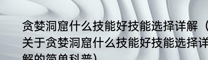 贪婪洞窟什么技能好技能选择详解（关于贪婪洞窟什么技能好技能选择详解的简单科普）