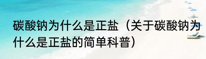碳酸钠为什么是正盐（关于碳酸钠为什么是正盐的简单科普）
